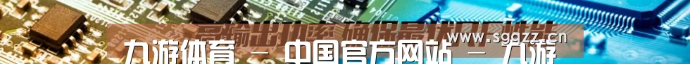九游体育 - 中国官方网站 - 九游SPORTS官网首页入口发布