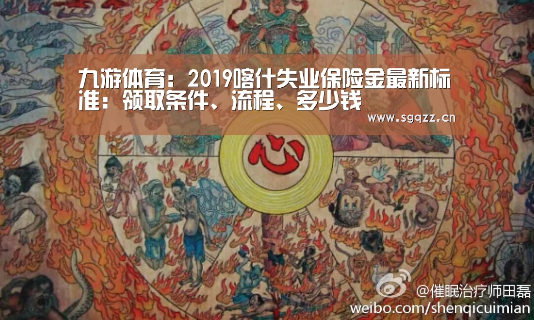 九游体育:2019喀什失业保险金最新标准:领取条件、流程、多少钱(图2) 九游体育