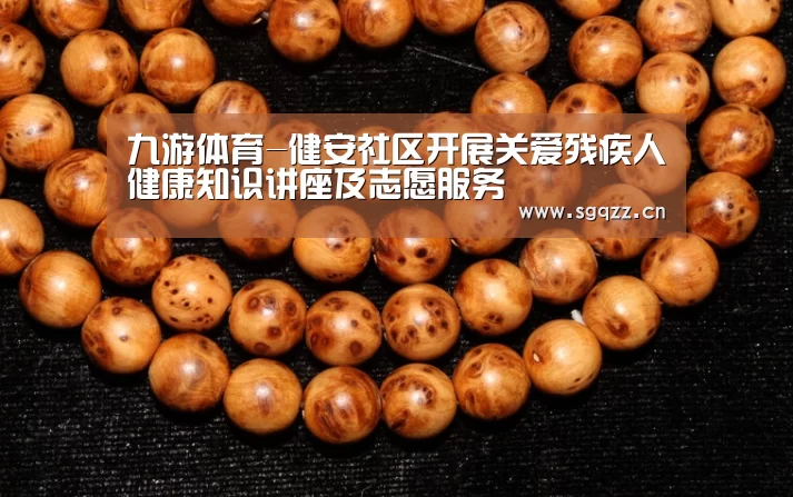 九游体育-健安社区开展关爱残疾人健康知识讲座及志愿服务(图2) 九游体育