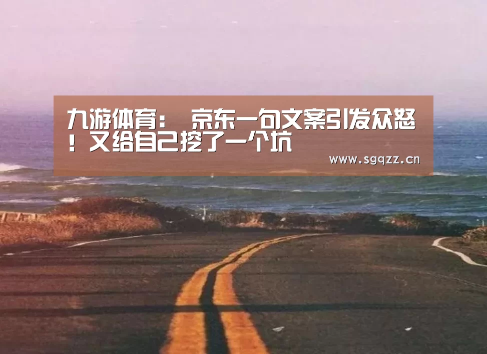 九游体育:
京东一句文案引发众怒!又给自己挖了一个坑(图2) 九游体育